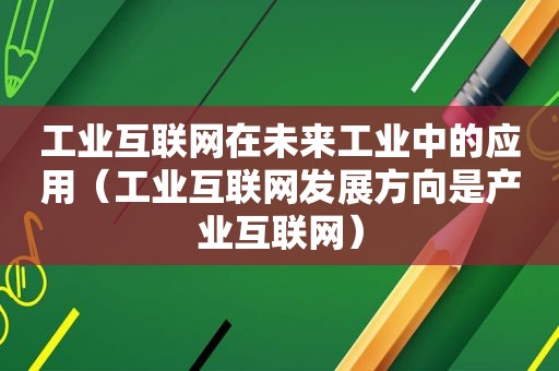 工业互联网在未来工业中的应用（工业互联网发展方向是产业互联网）