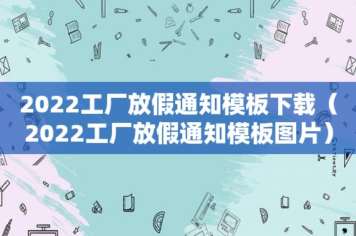 2022工厂放假通知模板下载（2022工厂放假通知模板图片）