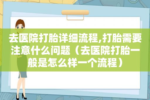 去医院打胎详细流程,打胎需要注意什么问题（去医院打胎一般是怎么样一个流程）