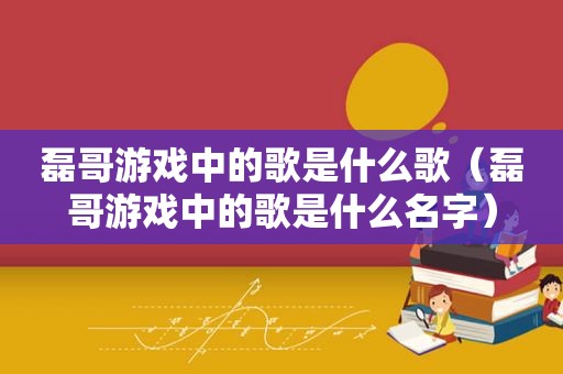 磊哥游戏中的歌是什么歌（磊哥游戏中的歌是什么名字）