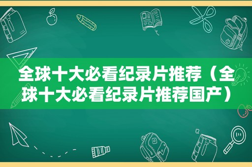 全球十大必看纪录片推荐（全球十大必看纪录片推荐国产）