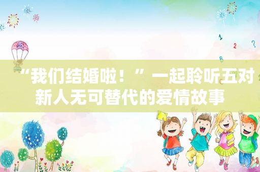 “我们结婚啦！”一起聆听五对新人无可替代的爱情故事