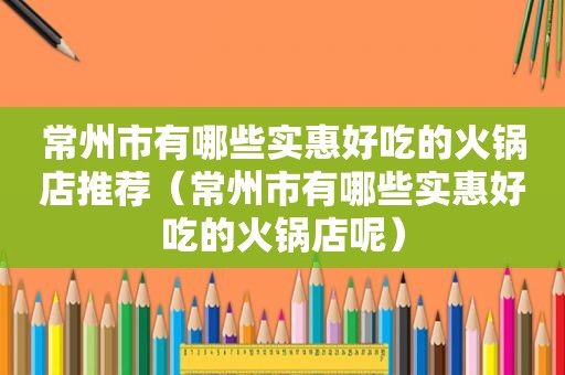 常州市有哪些实惠好吃的火锅店推荐（常州市有哪些实惠好吃的火锅店呢）