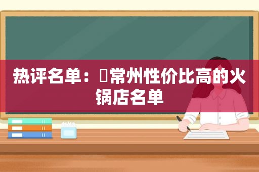 热评名单：​常州性价比高的火锅店名单