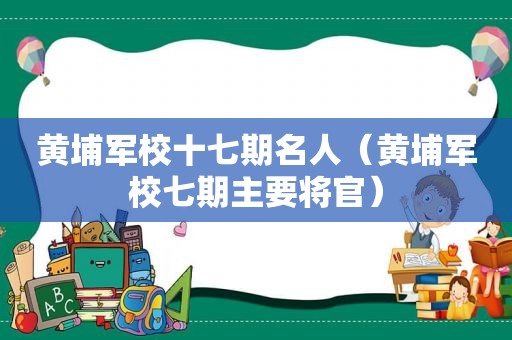 黄埔军校十七期名人（黄埔军校七期主要将官）