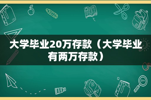 大学毕业20万存款（大学毕业有两万存款）