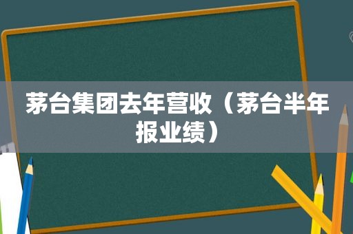 茅台集团去年营收（茅台半年报业绩）