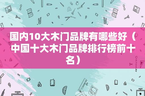 国内10大木门品牌有哪些好（中国十大木门品牌排行榜前十名）