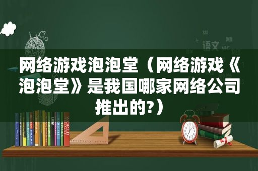 网络游戏泡泡堂（网络游戏《泡泡堂》是我国哪家网络公司推出的?）