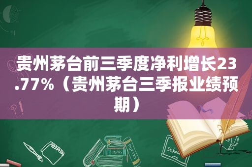 贵州茅台前三季度净利增长23.77%（贵州茅台三季报业绩预期）