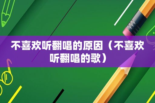 不喜欢听翻唱的原因（不喜欢听翻唱的歌）