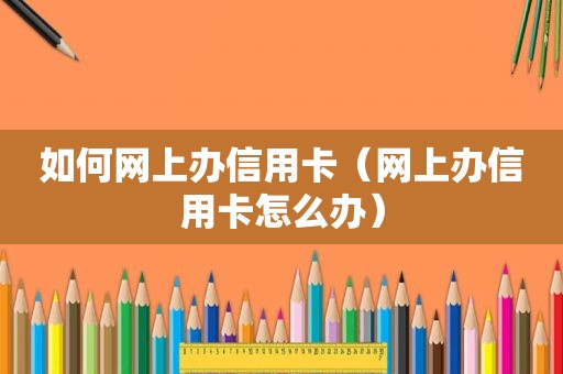 如何网上办信用卡（网上办信用卡怎么办）