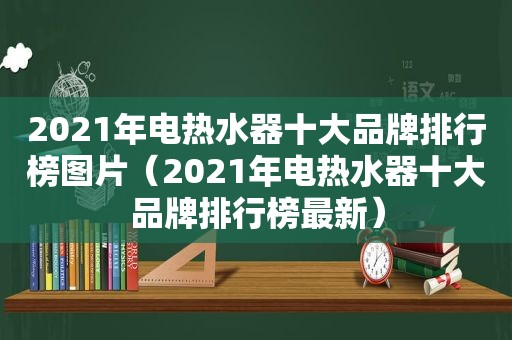 2021年电热水器十大品牌排行榜图片（2021年电热水器十大品牌排行榜最新）