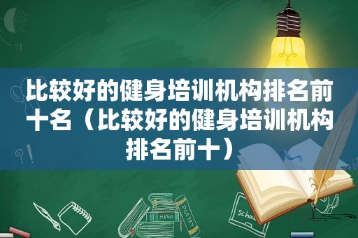 比较好的健身培训机构排名前十名（比较好的健身培训机构排名前十）