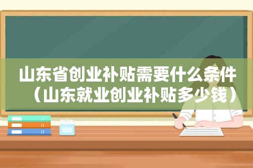 山东省创业补贴需要什么条件（山东就业创业补贴多少钱）