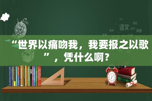 “世界以痛吻我，我要报之以歌”，凭什么啊？