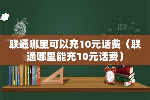 联通哪里可以充10元话费（联通哪里能充10元话费）