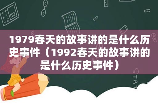 1979春天的故事讲的是什么历史事件（1992春天的故事讲的是什么历史事件）