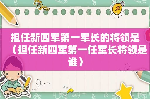 担任新四军第一军长的将领是（担任新四军第一任军长将领是谁）