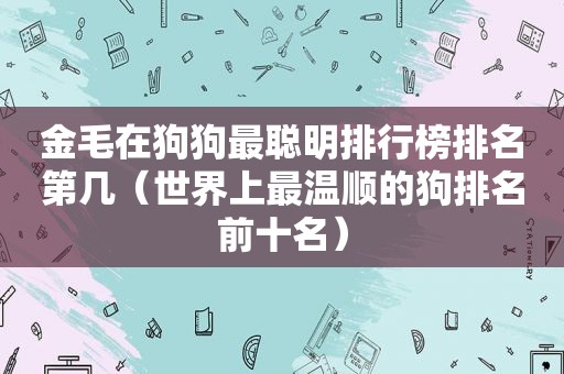 金毛在狗狗最聪明排行榜排名第几（世界上最温顺的狗排名前十名）