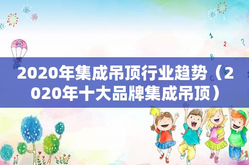 2020年集成吊顶行业趋势（2020年十大品牌集成吊顶）