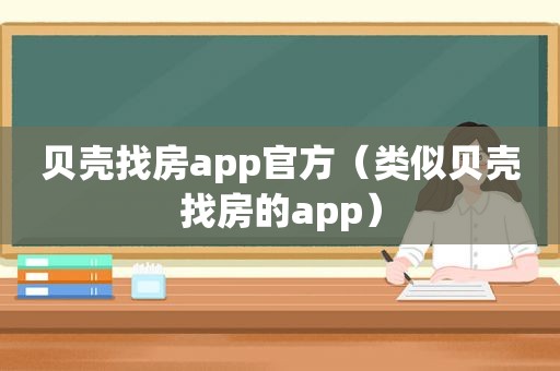 贝壳找房app官方（类似贝壳找房的app）