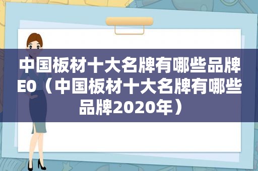 中国板材十大名牌有哪些品牌E0（中国板材十大名牌有哪些品牌2020年）