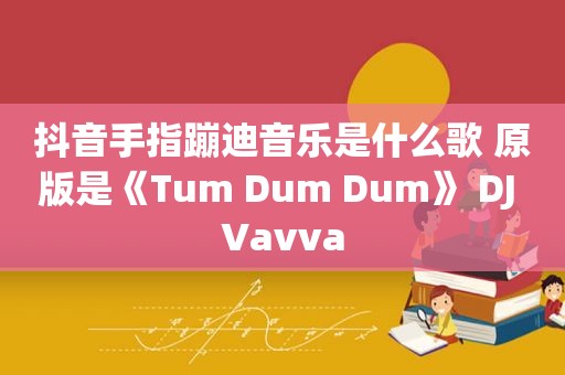 抖音手指蹦迪音乐是什么歌 原版是《Tum Dum Dum》 DJ Vavva