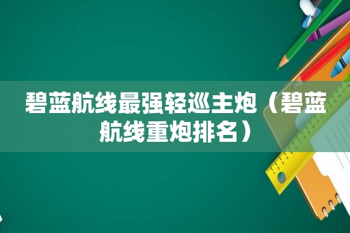 碧蓝航线最强轻巡主炮（碧蓝航线重炮排名）