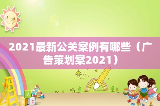 2021最新公关案例有哪些（广告策划案2021）