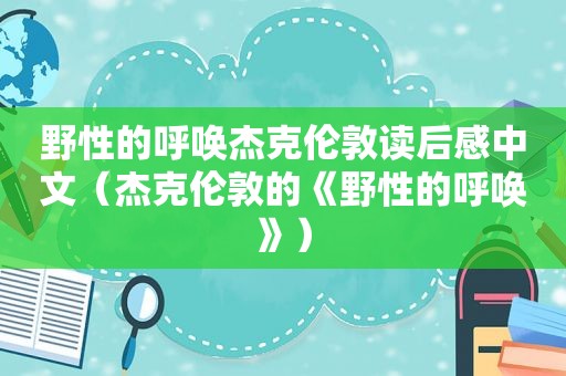 野性的呼唤杰克伦敦读后感中文（杰克伦敦的《野性的呼唤》）