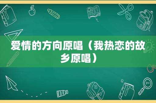 爱情的方向原唱（我热恋的故乡原唱）