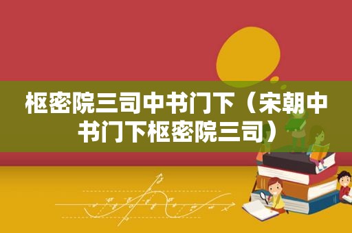 枢密院三司中书门下（宋朝中书门下枢密院三司）