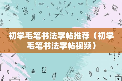 初学毛笔书法字帖推荐（初学毛笔书法字帖视频）