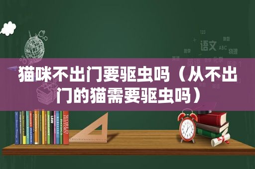 猫咪不出门要驱虫吗（从不出门的猫需要驱虫吗）