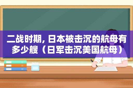 二战时期, 日本被击沉的航母有多少艘（日军击沉美国航母）