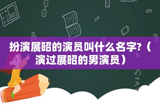 扮演展昭的演员叫什么名字?（演过展昭的男演员）