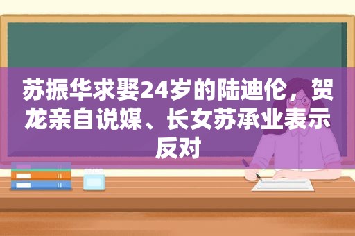 苏振华求娶24岁的陆迪伦，贺龙亲自说媒、长女苏承业表示反对