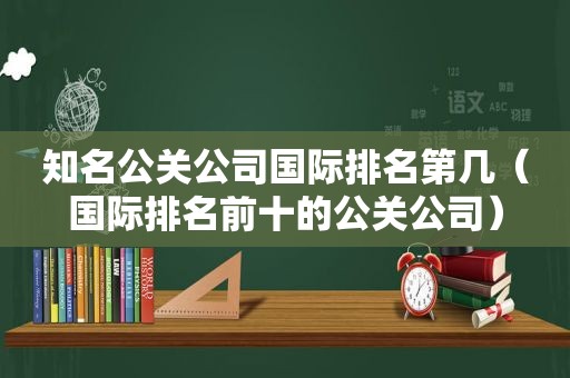 知名公关公司国际排名第几（国际排名前十的公关公司）