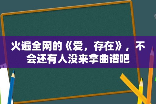 火遍全网的《爱，存在》，不会还有人没来拿曲谱吧