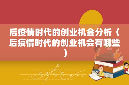 后疫情时代的创业机会分析（后疫情时代的创业机会有哪些）