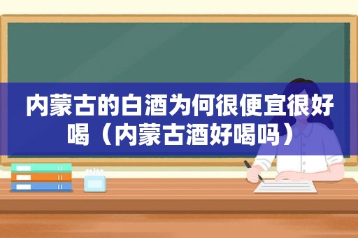 内蒙古的白酒为何很便宜很好喝（内蒙古酒好喝吗）