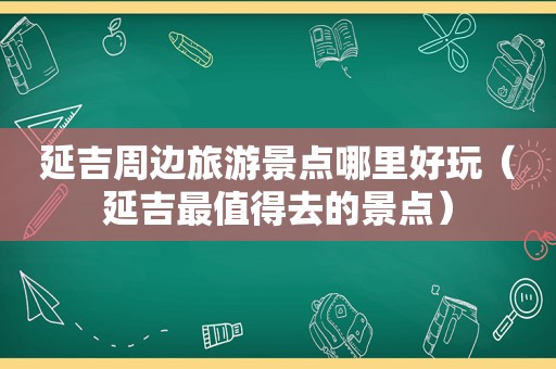 延吉周边旅游景点哪里好玩（延吉最值得去的景点）