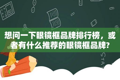 想问一下眼镜框品牌排行榜，或者有什么推荐的眼镜框品牌?