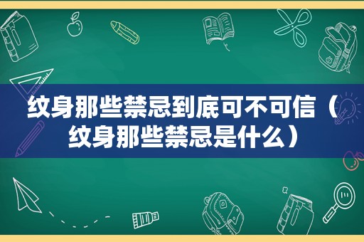 纹身那些禁忌到底可不可信（纹身那些禁忌是什么）