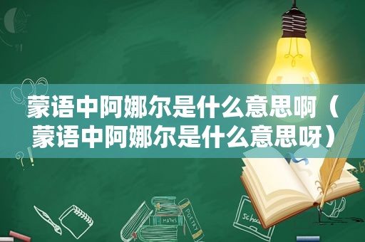 蒙语中阿娜尔是什么意思啊（蒙语中阿娜尔是什么意思呀）