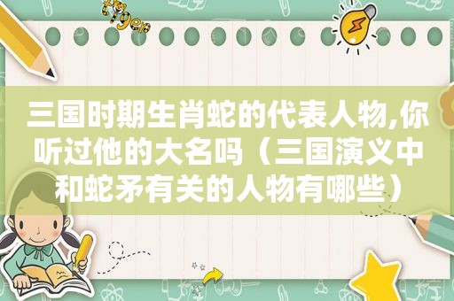 三国时期生肖蛇的代表人物,你听过他的大名吗（三国演义中和蛇矛有关的人物有哪些）