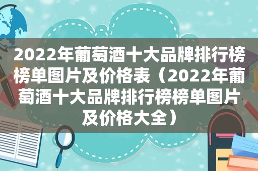 2022年葡萄酒十大品牌排行榜榜单图片及价格表（2022年葡萄酒十大品牌排行榜榜单图片及价格大全）