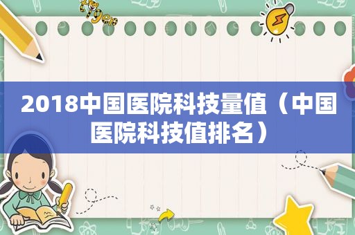 2018中国医院科技量值（中国医院科技值排名）