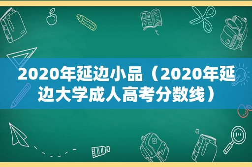 2020年延边小品（2020年延边大学成人高考分数线）